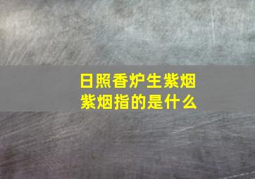 日照香炉生紫烟 紫烟指的是什么